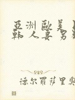 亚洲 欧美 日韩 人妻 另类