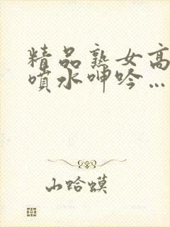 精品熟女高潮直喷水呻吟…