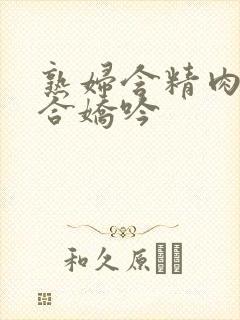 熟妇含精肉臀迎合娇吟