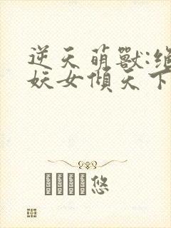 逆天萌兽:绝世妖女倾天下全文免费阅读
