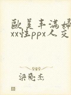 欧美丰满妇xxxx性ppx人交