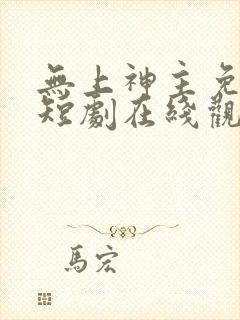 无上神主免费的短剧在线观看完整版