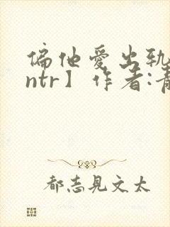 偏他爱出轨【逆ntr】作者:青溪