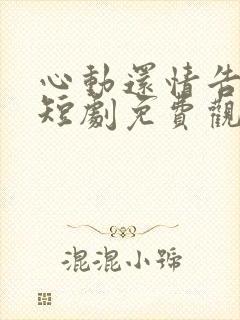 心动还情告诉我短剧免费观看