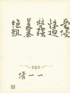 绝美双性受被强粗暴强迫侵犯