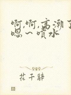 啊,啊,高潮了嗯～喷水