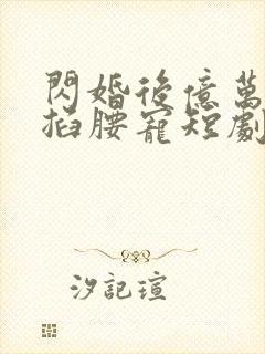 闪婚后亿万总裁掐腰宠短剧免费观看全集