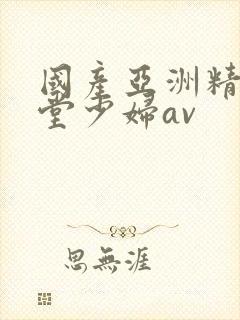 国产亚洲精品天堂少妇av