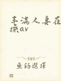 丰满人妻在线爆操av