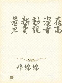 最新动漫在线看免费观看高清
