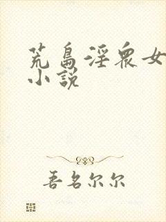 荒岛淫众女h文小说