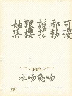 她跟谁都可以全集樱花动漫封面