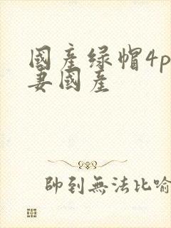 国产绿帽4p人妻国产