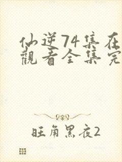 仙逆74集在线观看全集完整版高清
