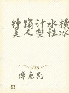 糟蹋汁水横溅的美人双性冰山美人