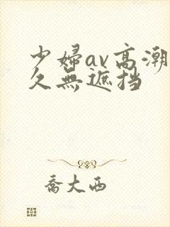 少妇av高潮久久无遮挡