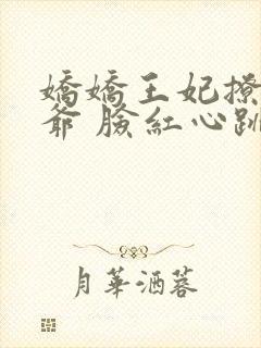 娇娇王妃撩拨王爷 脸红心跳