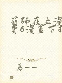 萌师在上漫画免费6漫画下拉式
