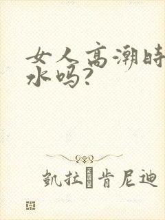 女人高潮时会喷水吗?