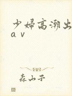 少妇高潮出白浆aⅴ