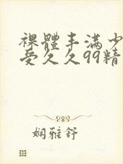裸体丰满少妇做受久久99精品封面