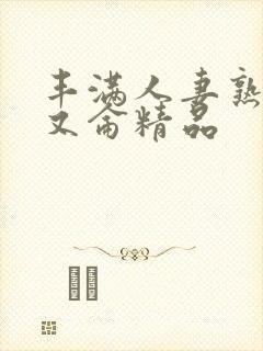 丰满人妻熟妇乱又仑精品