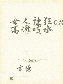 女人被狂c操到高潮喷水