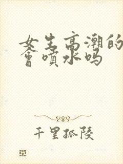 女生高潮的时候会喷水吗