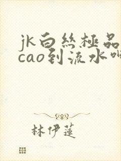 jk白丝极品被cao到流水呻吟