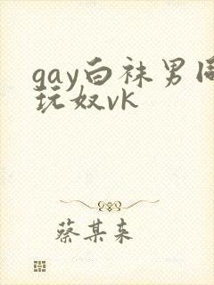 gay白袜男同玩奴vk