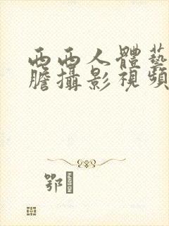 西西人体艺术大胆摄影视频