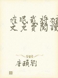 催眠武将雄堕全文免费阅读最新章节
