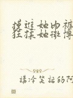 摸进她内裤里疯狂揉她微博