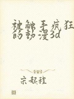 被触手疯狂蹂躏的动漫3d