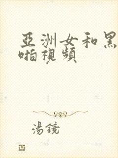 亚洲女和黑人啪啪视频