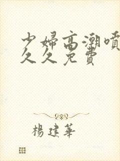 少妇高潮喷水久久久免费