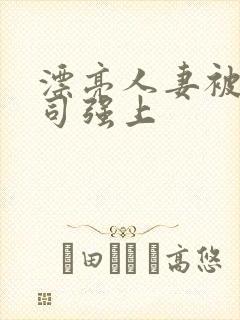 漂亮人妻被夫上司强上