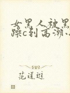 女黑人被黑人狂躁c到高潮小说
