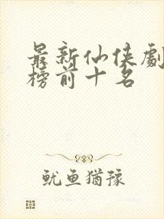 最新仙侠剧排行榜前十名