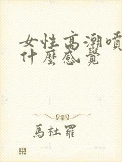 女性高潮喷水是什么感觉