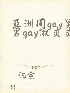 亚洲同gay男男gay做爽爽的视频