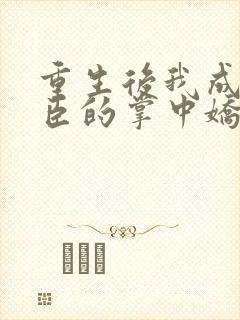 重生后我成了权臣的掌中娇最新