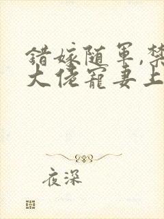 错嫁随军,禁欲大佬宠妻上瘾全文免费阅读