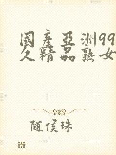 国产亚洲99久久精品熟女