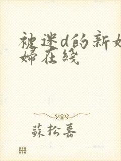 被迷d的新婚少妇在线