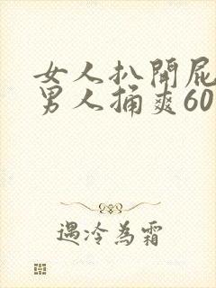 女人扒开屁股让男人捅爽60分钟
