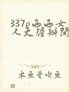 337p西西女人大胆瓣开下