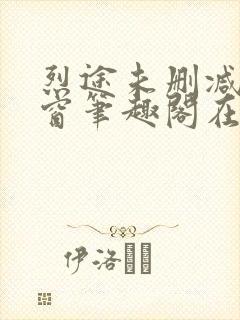 烈途未删减无弹窗笔趣阁在线阅读