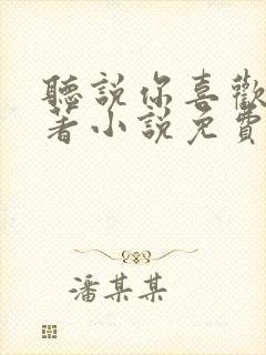 听说你喜欢我原著小说免费阅读