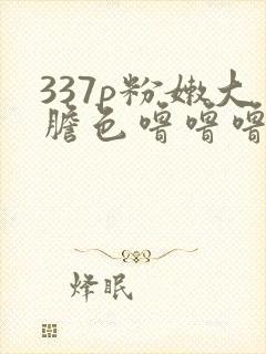 337p粉嫩大胆色噜噜噜的来源